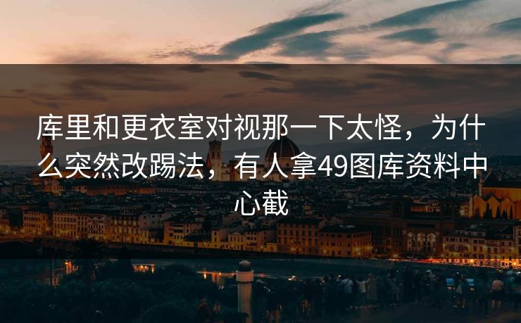 库里和更衣室对视那一下太怪,为什么突然改踢法,有人拿49图库资料中心截