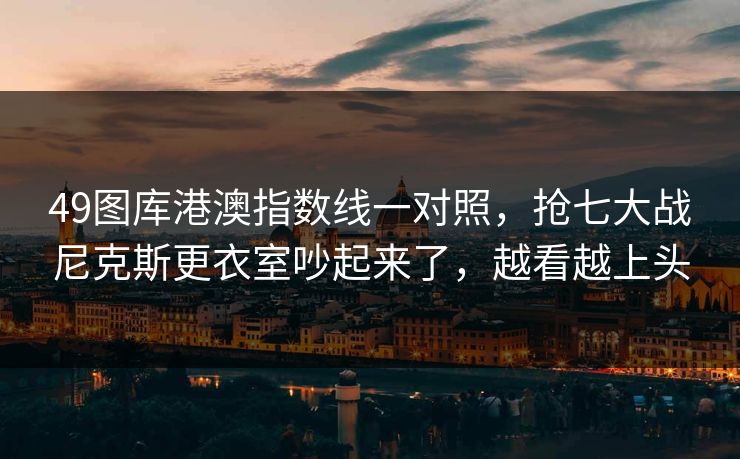 49图库港澳指数线一对照,抢七大战尼克斯更衣室吵起来了,越看越上头