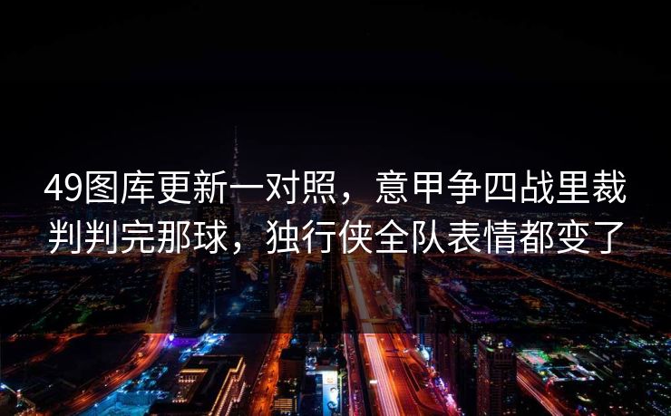 49图库更新一对照,意甲争四战里裁判判完那球,独行侠全队表情都变了