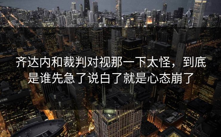 齐达内和裁判对视那一下太怪,到底是谁先急了说白了就是心态崩了
