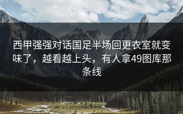 西甲强强对话国足半场回更衣室就变味了，越看越上头，有人拿49图库那条线