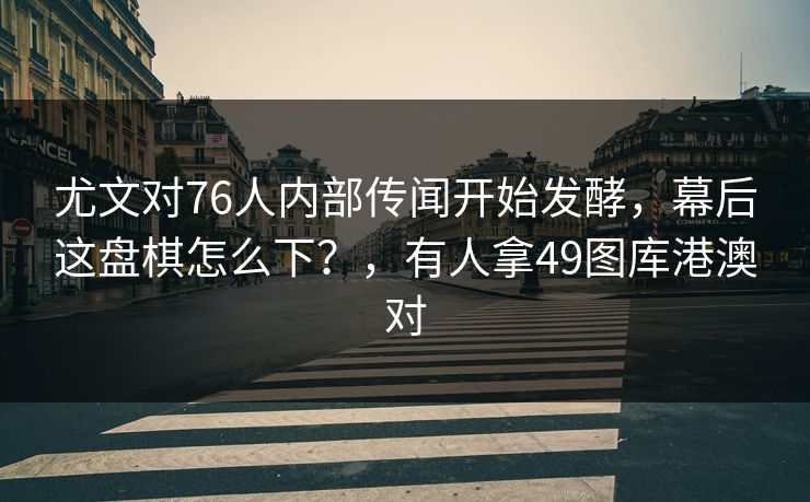 尤文对76人内部传闻开始发酵，幕后这盘棋怎么下？，有人拿49图库港澳对