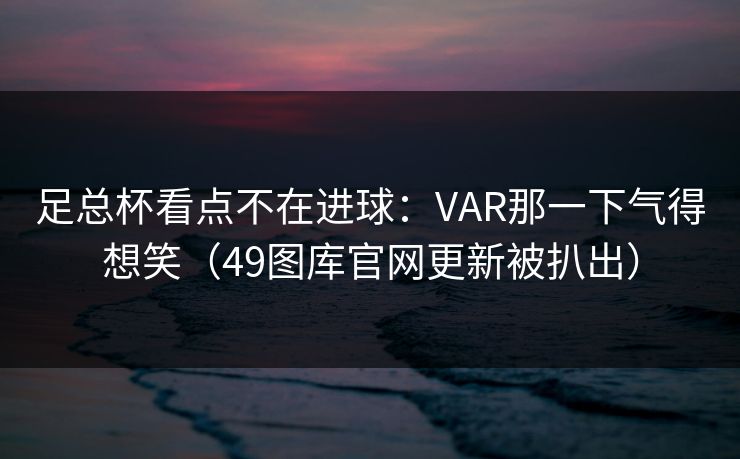 足总杯看点不在进球：VAR那一下气得想笑（49图库官网更新被扒出）