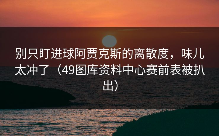 别只盯进球阿贾克斯的离散度，味儿太冲了（49图库资料中心赛前表被扒出）