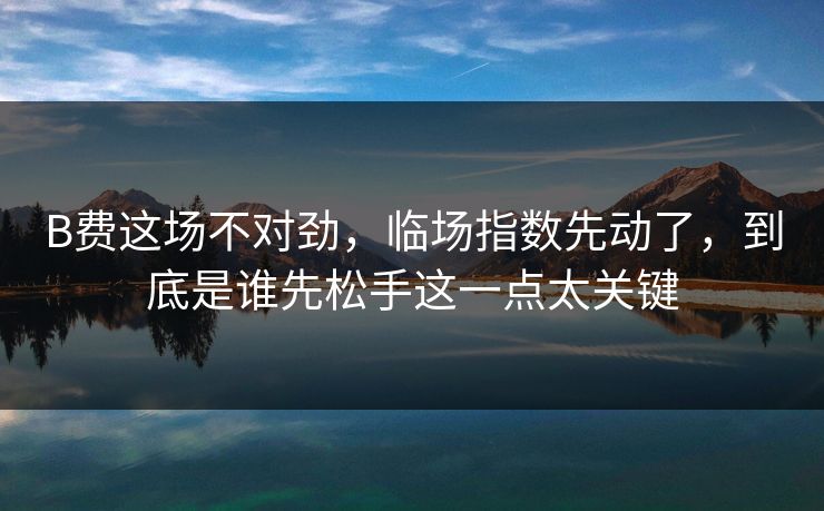 B费这场不对劲,临场指数先动了,到底是谁先松手这一点太关键 B费这场不对劲,临场指数先动了,到底是谁先松手这一点太关键