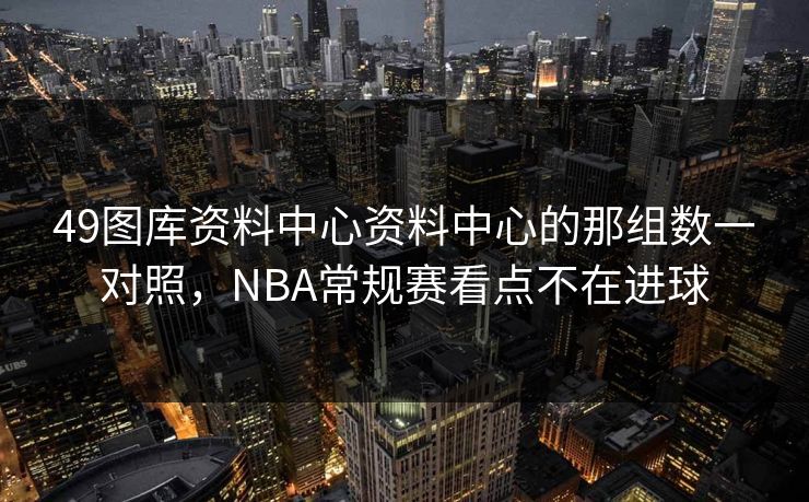 49图库资料中心资料中心的那组数一对照，NBA常规赛看点不在进球