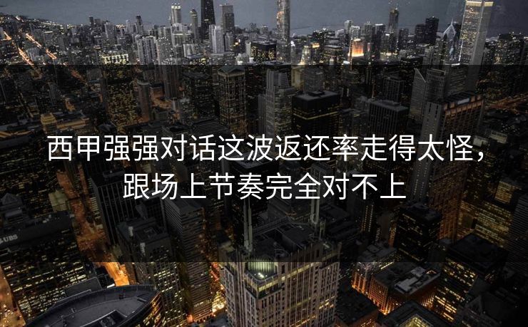 西甲强强对话这波返还率走得太怪，跟场上节奏完全对不上
