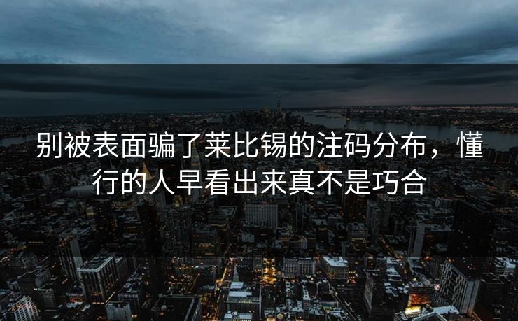 别被表面骗了莱比锡的注码分布，懂行的人早看出来真不是巧合