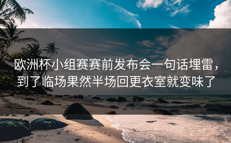 欧洲杯小组赛赛前发布会一句话埋雷，到了临场果然半场回更衣室就变味了