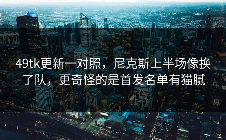 49tk更新一对照，尼克斯上半场像换了队，更奇怪的是首发名单有猫腻