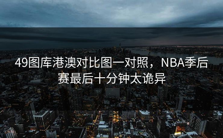 49图库港澳对比图一对照，NBA季后赛最后十分钟太诡异