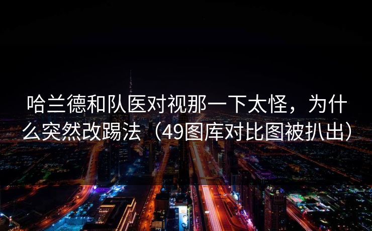 哈兰德和队医对视那一下太怪，为什么突然改踢法（49图库对比图被扒出）