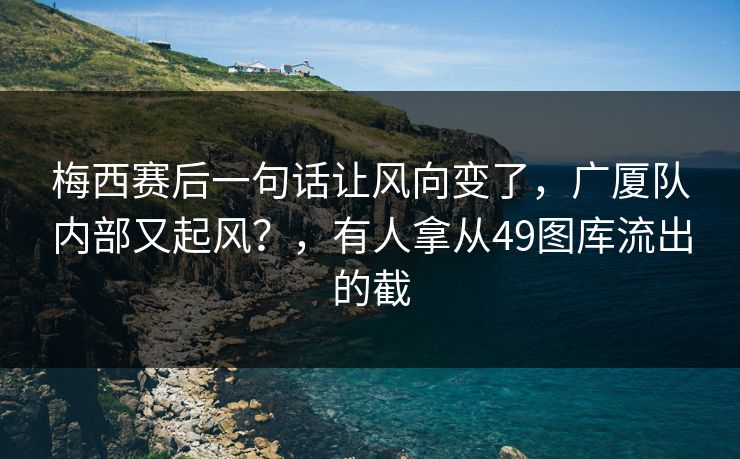 梅西赛后一句话让风向变了，广厦队内部又起风？，有人拿从49图库流出的截