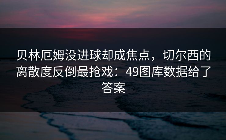 贝林厄姆没进球却成焦点，切尔西的离散度反倒最抢戏：49图库数据给了答案