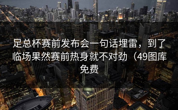 足总杯赛前发布会一句话埋雷，到了临场果然赛前热身就不对劲（49图库免费