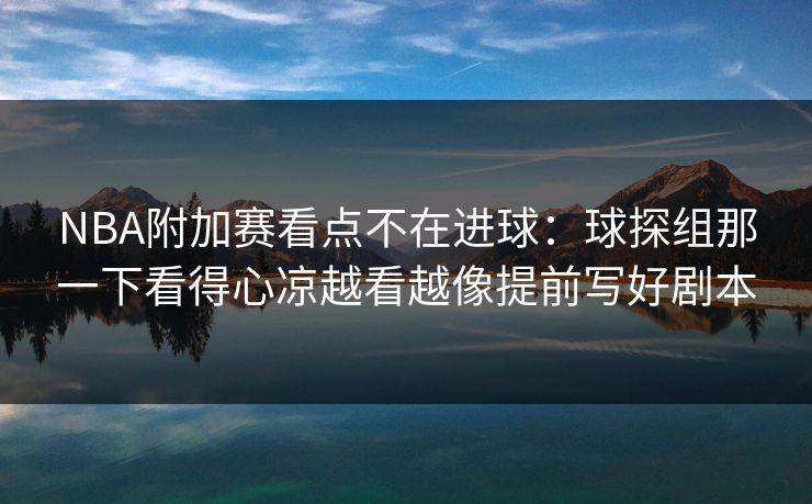 NBA附加赛看点不在进球：球探组那一下看得心凉越看越像提前写好剧本