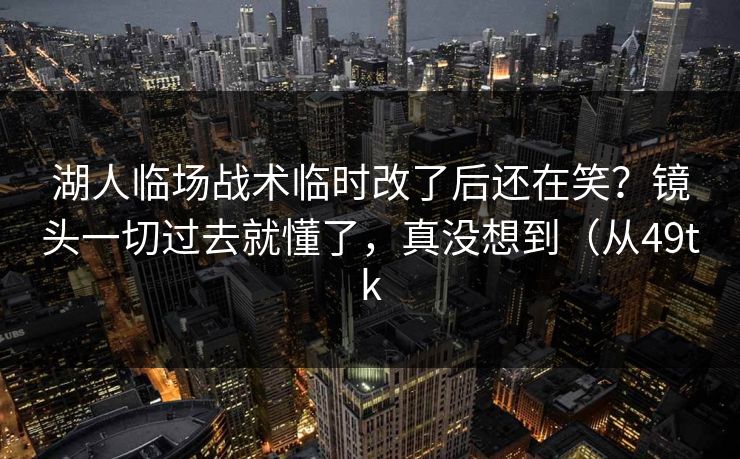 湖人临场战术临时改了后还在笑？镜头一切过去就懂了，真没想到（从49tk