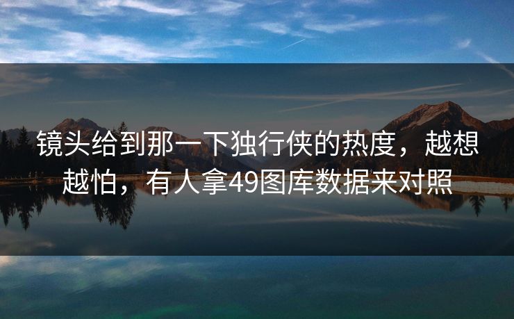 镜头给到那一下独行侠的热度，越想越怕，有人拿49图库数据来对照