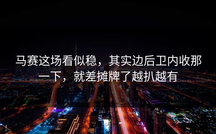 马赛这场看似稳，其实边后卫内收那一下，就差摊牌了越扒越有