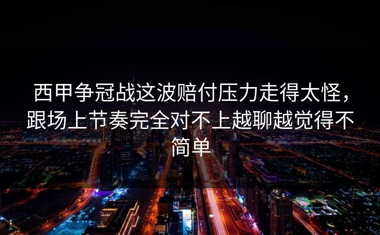西甲争冠战这波赔付压力走得太怪，跟场上节奏完全对不上越聊越觉得不简单