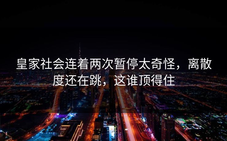 皇家社会连着两次暂停太奇怪，离散度还在跳，这谁顶得住