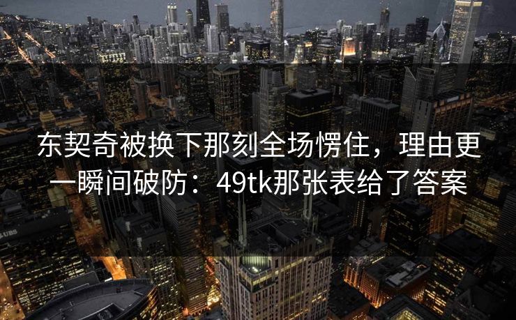 东契奇被换下那刻全场愣住，理由更一瞬间破防：49tk那张表给了答案