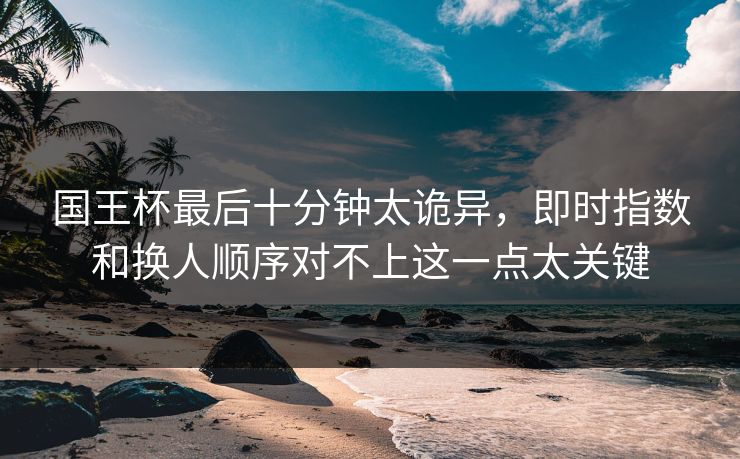 国王杯最后十分钟太诡异，即时指数和换人顺序对不上这一点太关键
