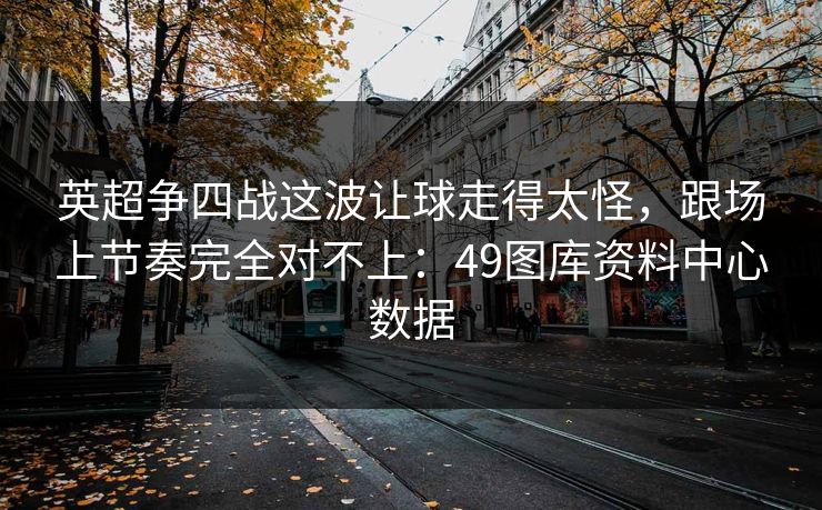 英超争四战这波让球走得太怪，跟场上节奏完全对不上：49图库资料中心数据