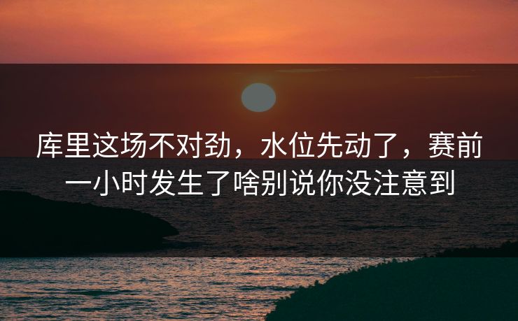 库里这场不对劲，水位先动了，赛前一小时发生了啥别说你没注意到