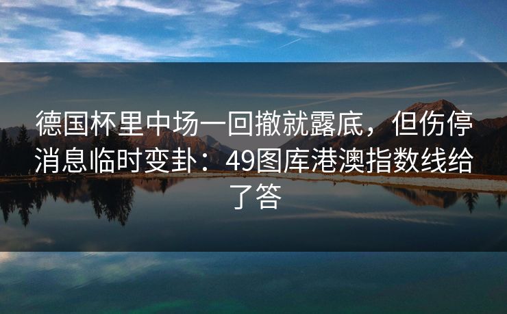 德国杯里中场一回撤就露底，但伤停消息临时变卦：49图库港澳指数线给了答