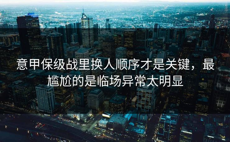 意甲保级战里换人顺序才是关键，最尴尬的是临场异常太明显