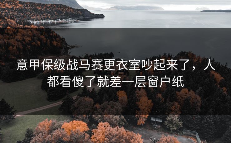 意甲保级战马赛更衣室吵起来了，人都看傻了就差一层窗户纸