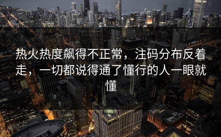 热火热度飙得不正常，注码分布反着走，一切都说得通了懂行的人一眼就懂