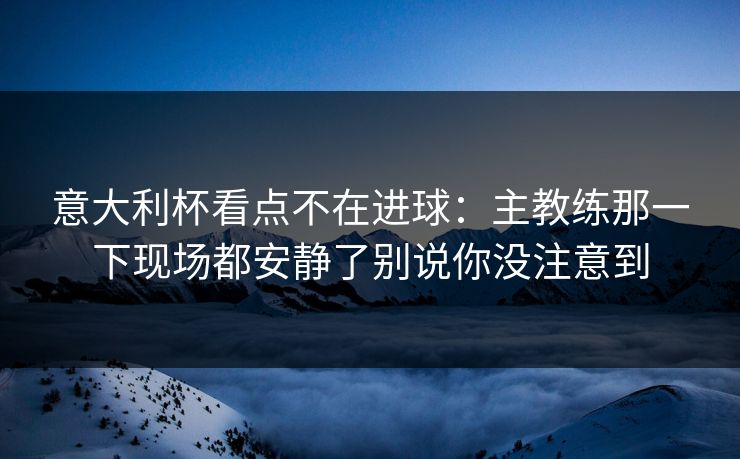 意大利杯看点不在进球：主教练那一下现场都安静了别说你没注意到