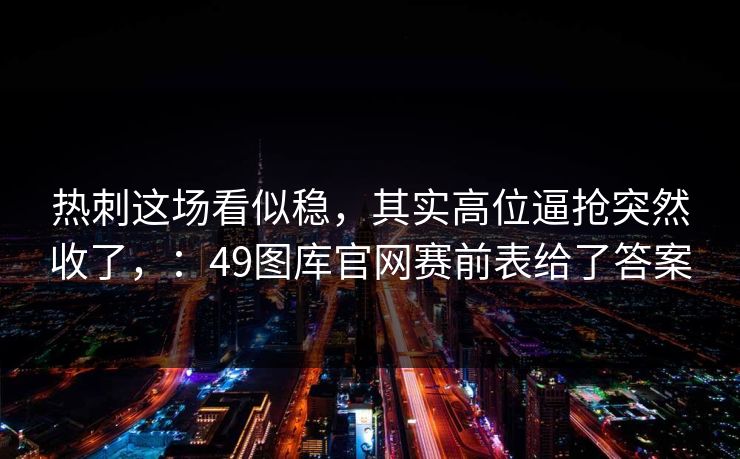 热刺这场看似稳，其实高位逼抢突然收了，：49图库官网赛前表给了答案