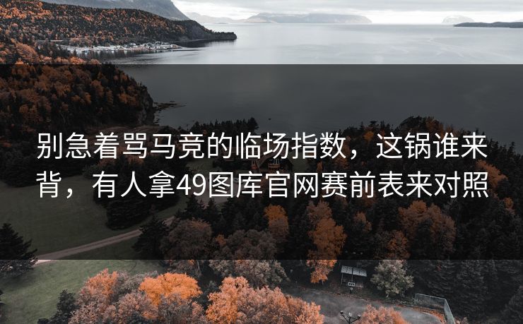 别急着骂马竞的临场指数，这锅谁来背，有人拿49图库官网赛前表来对照