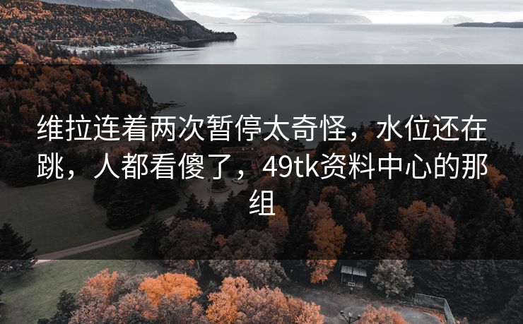 维拉连着两次暂停太奇怪，水位还在跳，人都看傻了，49tk资料中心的那组