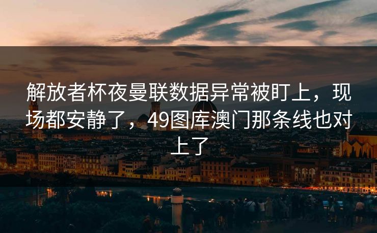 解放者杯夜曼联数据异常被盯上,现场都安静了,49图库澳门那条线也对上了 解放者杯夜曼联数据异常被盯上,现场都安静了,49图库澳门那条线也对上了