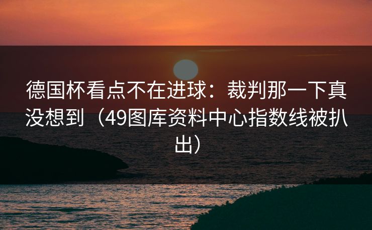 德国杯看点不在进球：裁判那一下真没想到（49图库资料中心指数线被扒出）