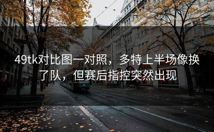 49tk对比图一对照,多特上半场像换了队,但赛后指控突然出现 49tk对比图一对照,多特上半场像换了队,但赛后指控突然出现