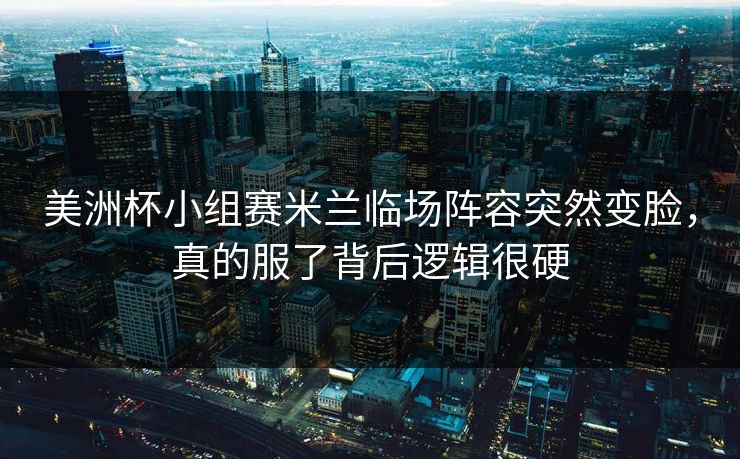美洲杯小组赛米兰临场阵容突然变脸,真的服了背后逻辑很硬 美洲杯小组赛米兰临场阵容突然变脸,真的服了背后逻辑很硬