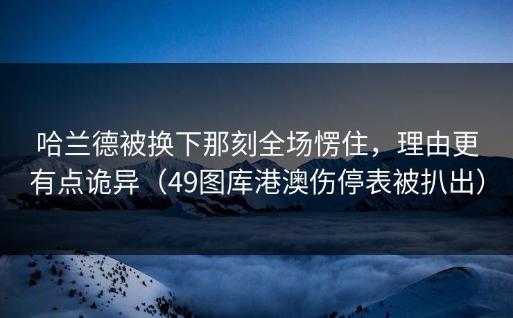 哈兰德被换下那刻全场愣住，理由更有点诡异（49图库港澳伤停表被扒出）