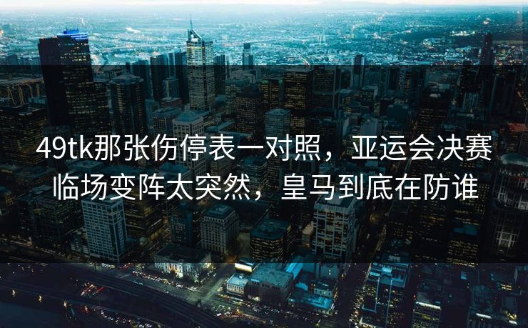 49tk那张伤停表一对照，亚运会决赛临场变阵太突然，皇马到底在防谁