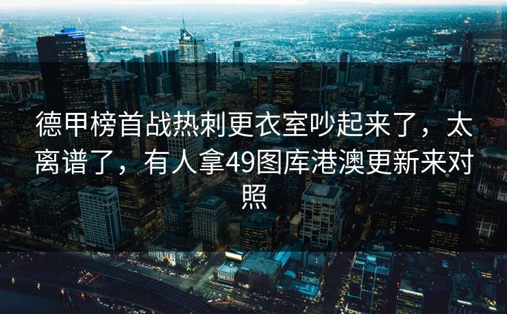 德甲榜首战热刺更衣室吵起来了，太离谱了，有人拿49图库港澳更新来对照