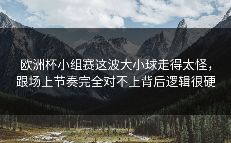 欧洲杯小组赛这波大小球走得太怪,跟场上节奏完全对不上背后逻辑很硬 欧洲杯小组赛这波大小球走得太怪,跟场上节奏完全对不上背后逻辑很硬
