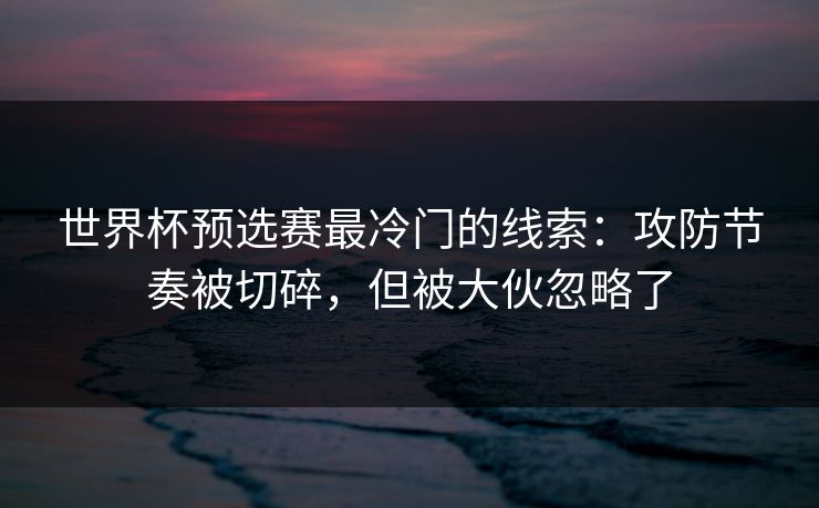 世界杯预选赛最冷门的线索：攻防节奏被切碎，但被大伙忽略了