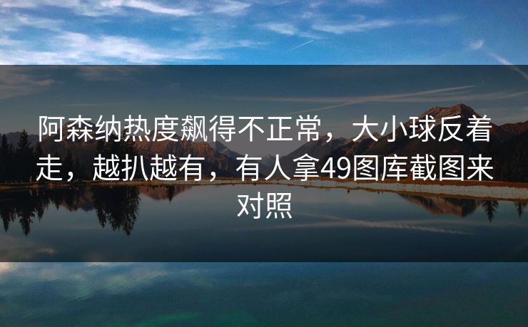 阿森纳热度飙得不正常，大小球反着走，越扒越有，有人拿49图库截图来对照