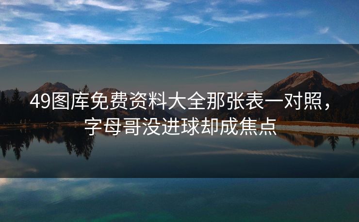 49图库免费资料大全那张表一对照,字母哥没进球却成焦点 49图库免费资料大全那张表一对照,字母哥没进球却成焦点