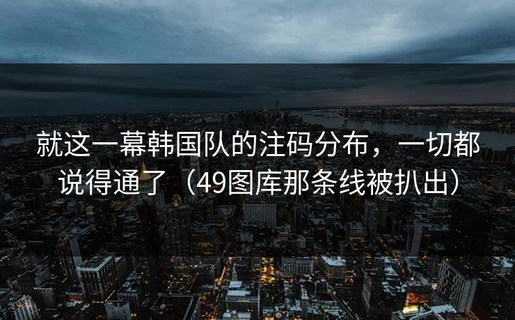 就这一幕韩国队的注码分布,一切都说得通了(49图库那条线被扒出) 就这一幕韩国队的注码分布,一切都说得通了(49图库那条线被扒出)