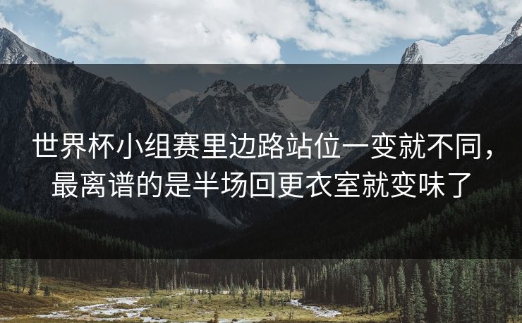世界杯小组赛里边路站位一变就不同,最离谱的是半场回更衣室就变味了 世界杯小组赛里边路站位一变就不同,最离谱的是半场回更衣室就变味了